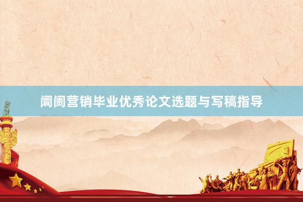 阛阓营销毕业优秀论文选题与写稿指导